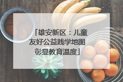 雄安新区：儿童友好公益践学地图彰显教育温度